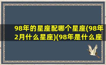 98年的星座配哪个星座(98年2月什么星座)(98年是什么座的)