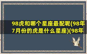 98虎和哪个星座最配呢(98年7月份的虎是什么星座)(98年的虎跟什么生属相配)