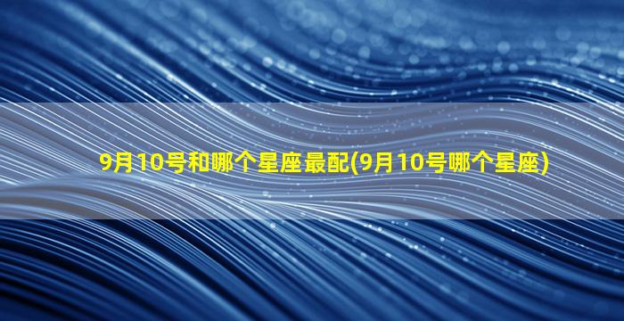 9月10号和哪个星座最配(9月10号哪个星座)