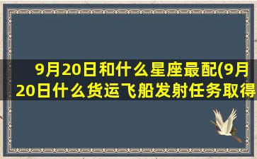 9月20日和什么星座最配(9月20日什么货运飞船发射任务取得圆满成功)(阳历9月20日星座)