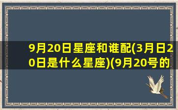 9月20日星座和谁配(3月日20日是什么星座)(9月20号的星座是谁)