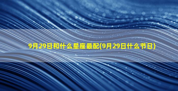 9月29日和什么星座最配(9月29日什么节日)