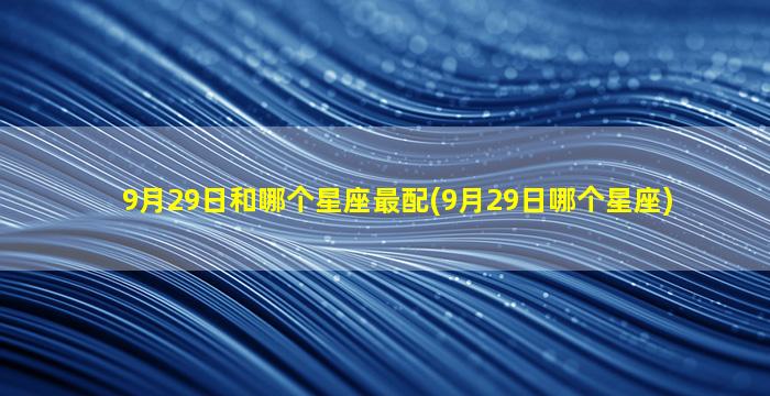 9月29日和哪个星座最配(9月29日哪个星座)