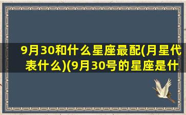 9月30和什么星座最配(月星代表什么)(9月30号的星座是什么星座)