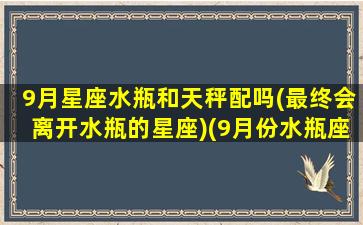 9月星座水瓶和天秤配吗(最终会离开水瓶的星座)(9月份水瓶座爱情)