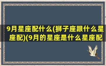 9月星座配什么(狮子座跟什么星座配)(9月的星座是什么星座配对)