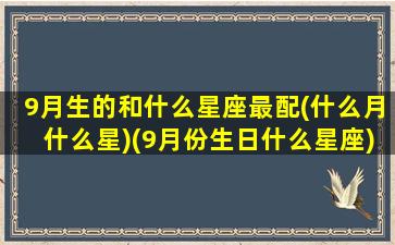 9月生的和什么星座最配(什么月什么星)(9月份生日什么星座)