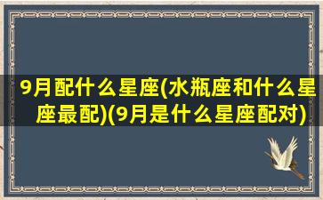 9月配什么星座(水瓶座和什么星座最配)(9月是什么星座配对)