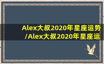 Alex大叔2020年星座运势/Alex大叔2020年星座运势-我的网站(alex是大叔2021年星座运势)