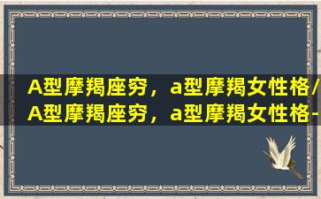 A型摩羯座穷，a型摩羯女性格/A型摩羯座穷，a型摩羯女性格-我的网站