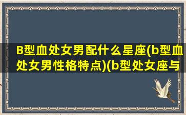 B型血处女男配什么星座(b型血处女男性格特点)(b型处女座与不同血型星座异性关系)