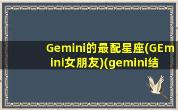 Gemini的最配星座(GEmini女朋友)(gemini结婚了吗)