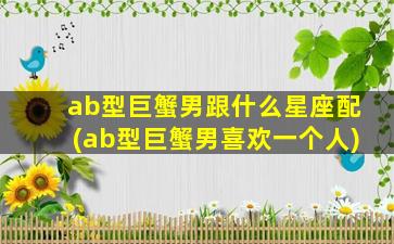 ab型巨蟹男跟什么星座配(ab型巨蟹男喜欢一个人)