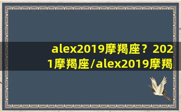 alex2019摩羯座？2021摩羯座/alex2019摩羯座？2021摩羯座-我的网站(2021年魔蝎座星座运势完整版)