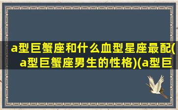 a型巨蟹座和什么血型星座最配(a型巨蟹座男生的性格)(a型巨蟹男性格特点)