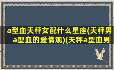 a型血天秤女配什么星座(天秤男a型血的爱情观)(天秤a型血男性格特点)