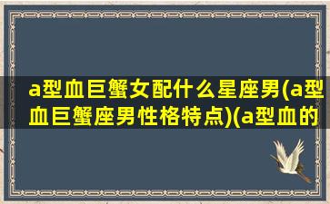 a型血巨蟹女配什么星座男(a型血巨蟹座男性格特点)(a型血的巨蟹女)