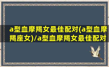 a型血摩羯女最佳配对(a型血摩羯座女)/a型血摩羯女最佳配对(a型血摩羯座女)-我的网站