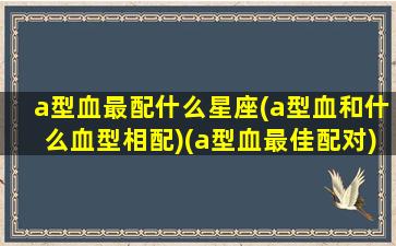 a型血最配什么星座(a型血和什么血型相配)(a型血最佳配对)