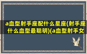 a血型射手座配什么星座(射手座什么血型最聪明)(a血型射手女性格)