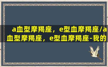 a血型摩羯座，e型血摩羯座/a血型摩羯座，e型血摩羯座-我的网站(摩羯座a型血的人是什么性格)