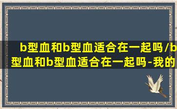 b型血和b型血适合在一起吗/b型血和b型血适合在一起吗-我的网站