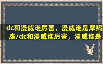 dc和漫威谁厉害，漫威谁是摩羯座/dc和漫威谁厉害，漫威谁是摩羯座-我的网站