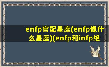 enfp官配星座(enfp像什么星座)(enfp和infp绝配)