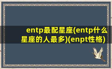 entp最配星座(entp什么星座的人最多)(enpt性格)