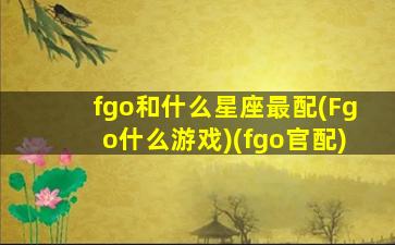 fgo和什么星座最配(Fgo什么游戏)(fgo官配)