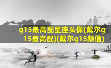 g15最高配星座头像(戴尔g15最高配)(戴尔g15颜值)