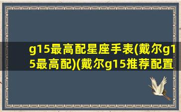 g15最高配星座手表(戴尔g15最高配)(戴尔g15推荐配置)