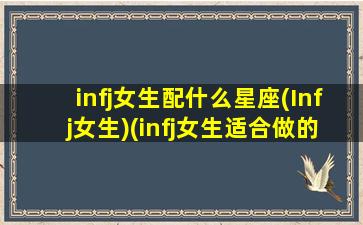 infj女生配什么星座(Infj女生)(infj女生适合做的职业)