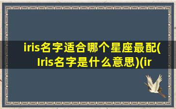 iris名字适合哪个星座最配(Iris名字是什么意思)(iris适合当名字嘛)