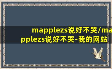 mapplezs说好不哭/mapplezs说好不哭-我的网站(说好不哭百科)