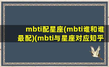 mbti配星座(mbti谁和谁最配)(mbti与星座对应知乎)