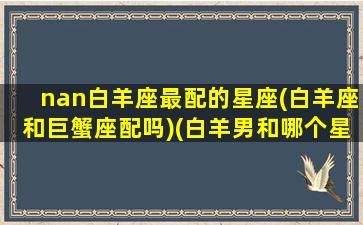 nan白羊座最配的星座(白羊座和巨蟹座配吗)(白羊男和哪个星座最配的人是谁)