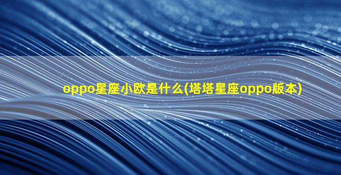 oppo星座小欧是什么(塔塔星座oppo版本)