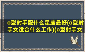 o型射手配什么星座最好(o型射手女适合什么工作)(o型射手女情商高吗)