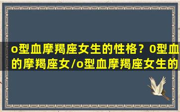 o型血摩羯座女生的性格？0型血的摩羯座女/o型血摩羯座女生的性格？0型血的摩羯座女-我的网站