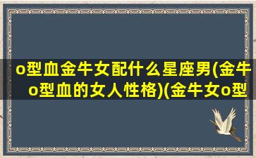 o型血金牛女配什么星座男(金牛o型血的女人性格)(金牛女o型血性格特点)