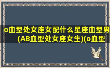 o血型处女座女配什么星座血型男(AB血型处女座女生)(o血型处女座男性格)