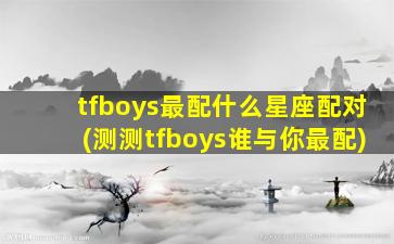 tfboys最配什么星座配对(测测tfboys谁与你最配)