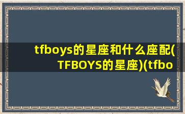 tfboys的星座和什么座配(TFBOYS的星座)(tfboys都什么星座)