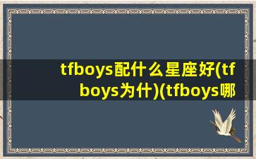 tfboys配什么星座好(tfboys为什)(tfboys哪两个人关系好)