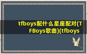 tfboys配什么星座配对(TFBoys歌曲)(tfboys最佳组合)