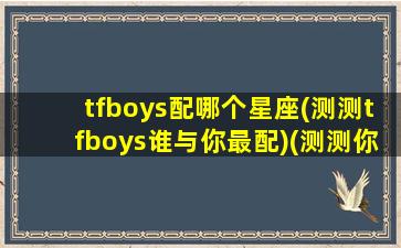 tfboys配哪个星座(测测tfboys谁与你最配)(测测你跟tfboys谁般配)