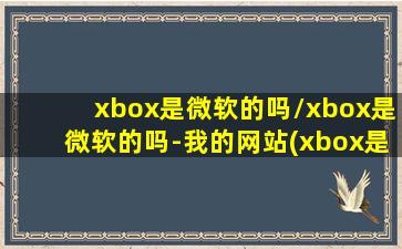 xbox是微软的吗/xbox是微软的吗-我的网站(xbox是微软的产品吗)