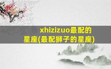 xhizizuo最配的星座(最配狮子的星座)