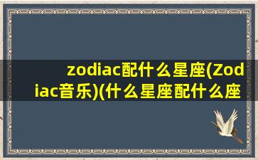 zodiac配什么星座(Zodiac音乐)(什么星座配什么座)